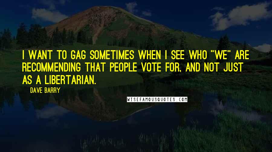 Dave Barry quotes: I want to gag sometimes when I see who "we" are recommending that people vote for, and not just as a libertarian. Dave Barry quotes: I want to gag sometimes when I see who "we" are recommending that people vote for, and not just as a libertarian.