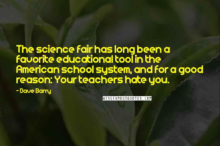 Dave Barry quotes: The science fair has long been a favorite educational tool in the American school system, and for a good reason: Your teachers hate you.