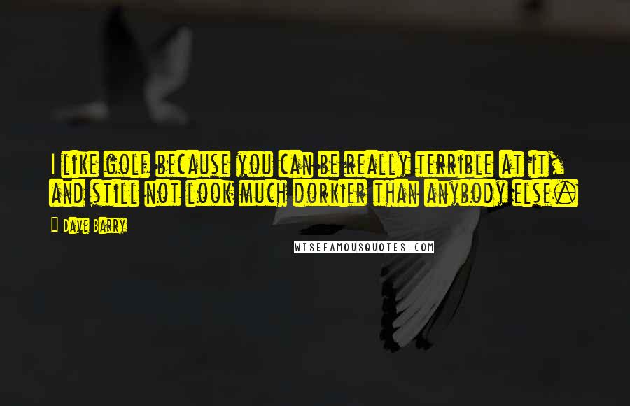 Dave Barry quotes: I like golf because you can be really terrible at it, and still not look much dorkier than anybody else.