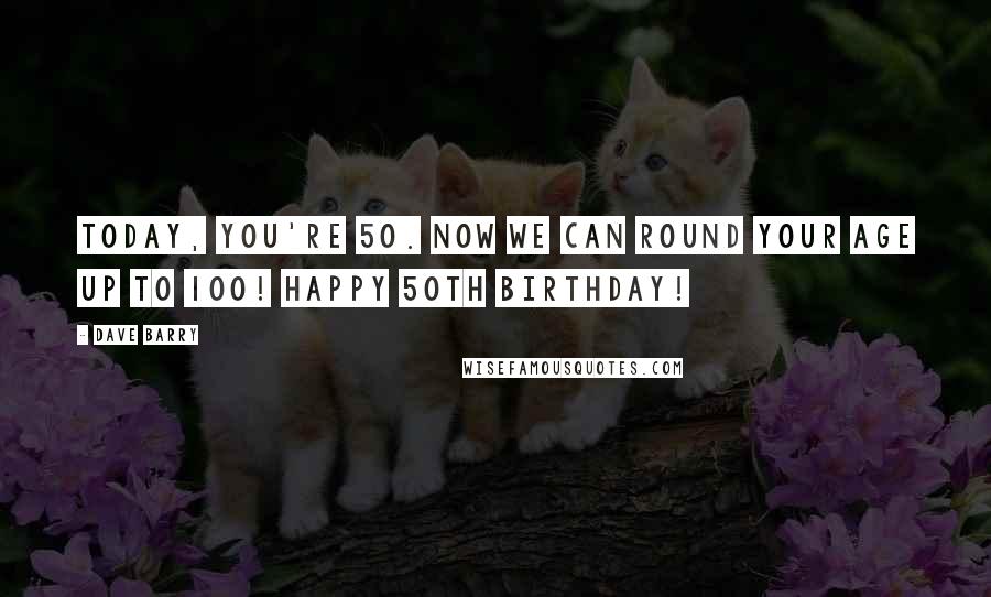 Dave Barry quotes: Today, you're 50. Now we can round your age up to 100! Happy 50th birthday! Dave Barry quotes: Today, you're 50. Now we can round your age up to 100! Happy 50th birthday!