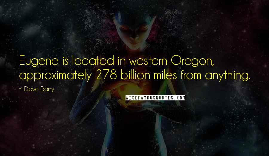 Dave Barry quotes: Eugene is located in western Oregon, approximately 278 billion miles from anything.