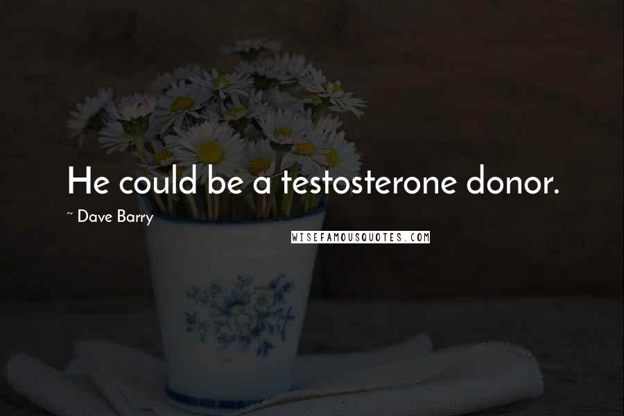Dave Barry quotes: He could be a testosterone donor. Dave Barry quotes: He could be a testosterone donor.