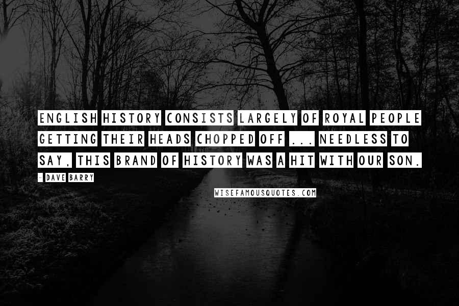 Dave Barry quotes: English history consists largely of royal people getting their heads chopped off ... Needless to say, this brand of history was a hit with our son.