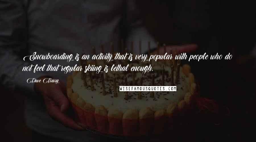 Dave Barry quotes: Snowboarding is an activity that is very popular with people who do not feel that regular skiing is lethal enough.
