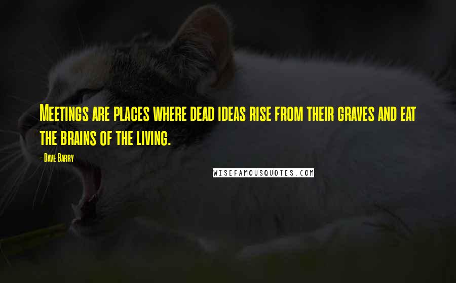 Dave Barry quotes: Meetings are places where dead ideas rise from their graves and eat the brains of the living.