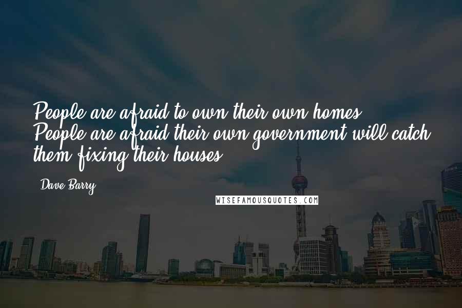 Dave Barry quotes: People are afraid to own their own homes. People are afraid their own government will catch them fixing their houses. Dave Barry quotes: People are afraid to own their own homes. People are afraid their own government will catch them fixing their houses.