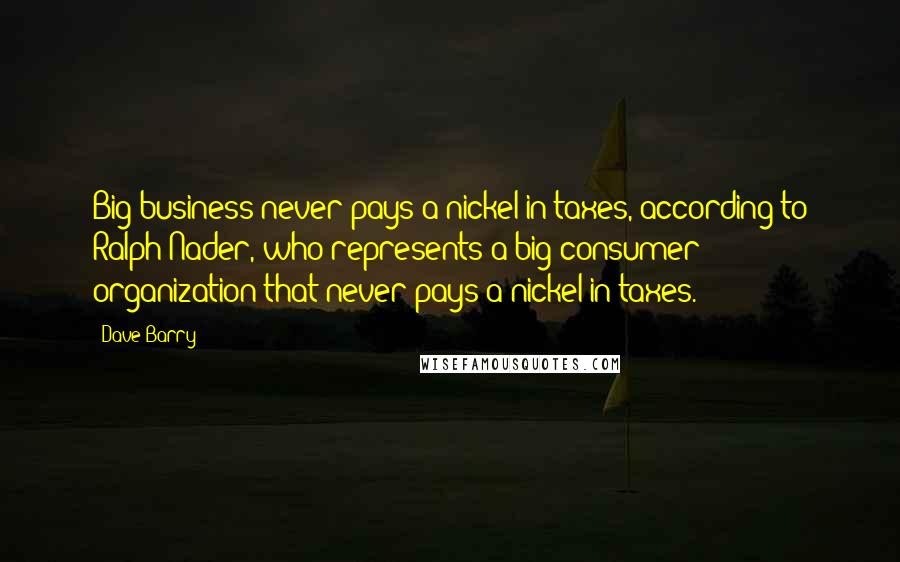 Dave Barry quotes: Big business never pays a nickel in taxes, according to Ralph Nader, who represents a big consumer organization that never pays a nickel in taxes.