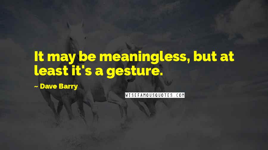 Dave Barry quotes: It may be meaningless, but at least it's a gesture.