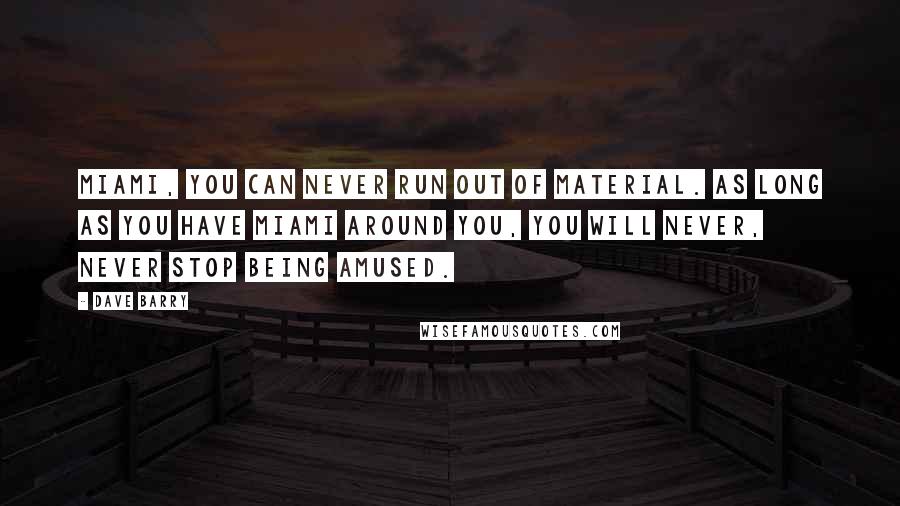 Dave Barry quotes: Miami, you can never run out of material. As long as you have Miami around you, you will never, never stop being amused. Dave Barry quotes: Miami, you can never run out of material. As long as you have Miami around you, you will never, never stop being amused.