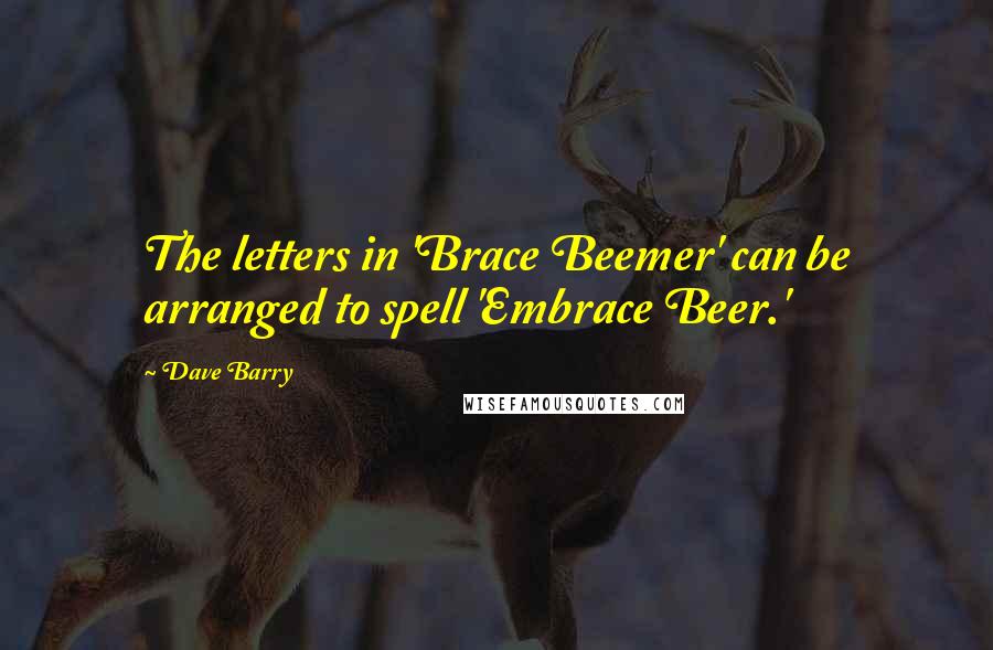 Dave Barry quotes: The letters in 'Brace Beemer' can be arranged to spell 'Embrace Beer.'