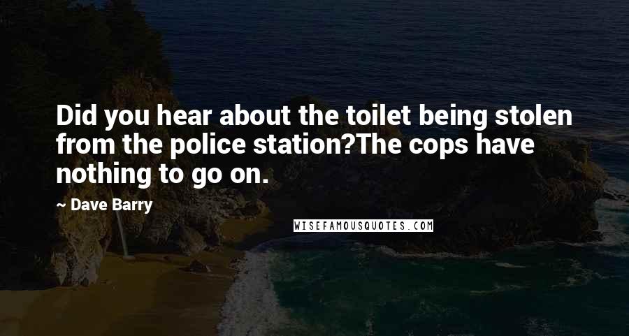 Dave Barry quotes: Did you hear about the toilet being stolen from the police station?The cops have nothing to go on.