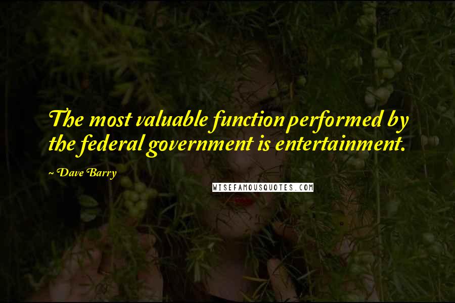 Dave Barry quotes: The most valuable function performed by the federal government is entertainment. Dave Barry quotes: The most valuable function performed by the federal government is entertainment.