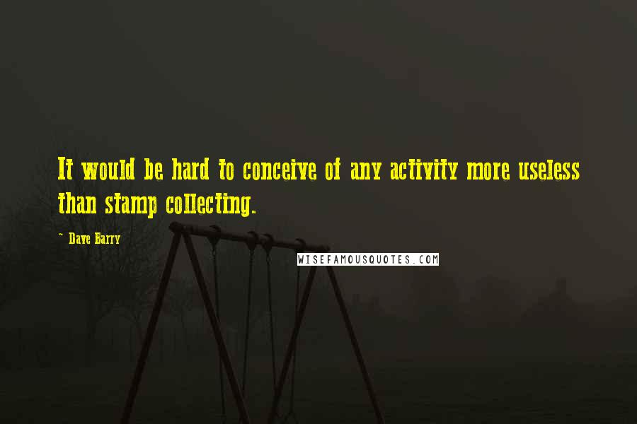 Dave Barry quotes: It would be hard to conceive of any activity more useless than stamp collecting.