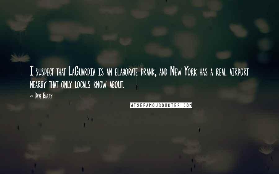 Dave Barry quotes: I suspect that LaGuardia is an elaborate prank, and New York has a real airport nearby that only locals know about. Dave Barry quotes: I suspect that LaGuardia is an elaborate prank, and New York has a real airport nearby that only locals know about.