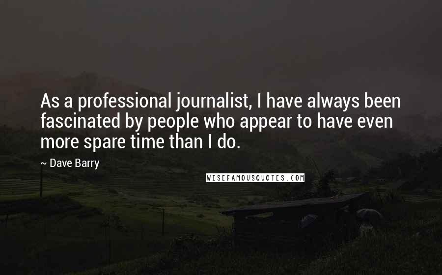 Dave Barry quotes: As a professional journalist, I have always been fascinated by people who appear to have even more spare time than I do. Dave Barry quotes: As a professional journalist, I have always been fascinated by people who appear to have even more spare time than I do.