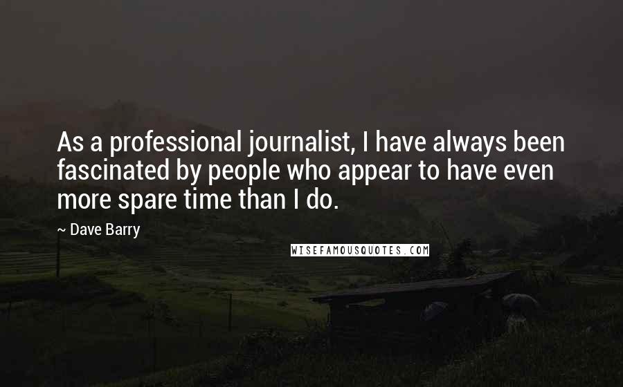 Dave Barry quotes: As a professional journalist, I have always been fascinated by people who appear to have even more spare time than I do.