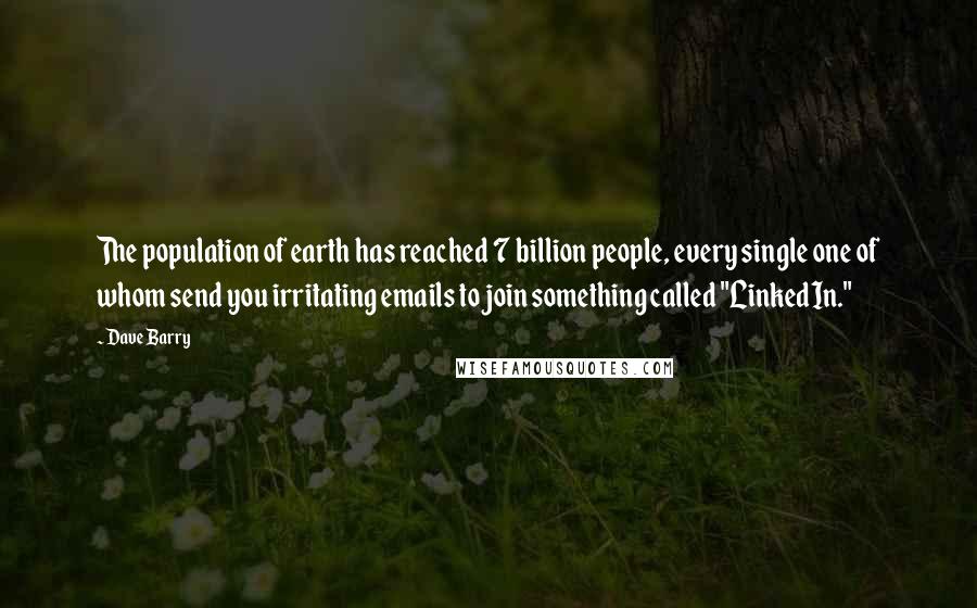 Dave Barry quotes: The population of earth has reached 7 billion people, every single one of whom send you irritating emails to join something called "LinkedIn." Dave Barry quotes: The population of earth has reached 7 billion people, every single one of whom send you irritating emails to join something called "LinkedIn."