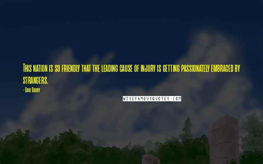 Dave Barry quotes: This nation is so friendly that the leading cause of injury is getting passionately embraced by strangers.