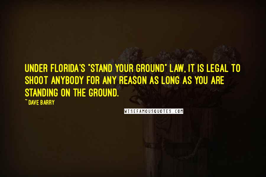 Dave Barry quotes: Under Florida's "stand your ground" law, it is legal to shoot anybody for any reason as long as you are standing on the ground. Dave Barry quotes: Under Florida's "stand your ground" law, it is legal to shoot anybody for any reason as long as you are standing on the ground.