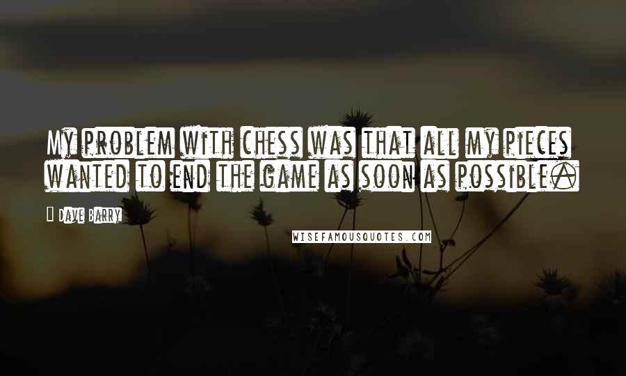 Dave Barry quotes: My problem with chess was that all my pieces wanted to end the game as soon as possible.
