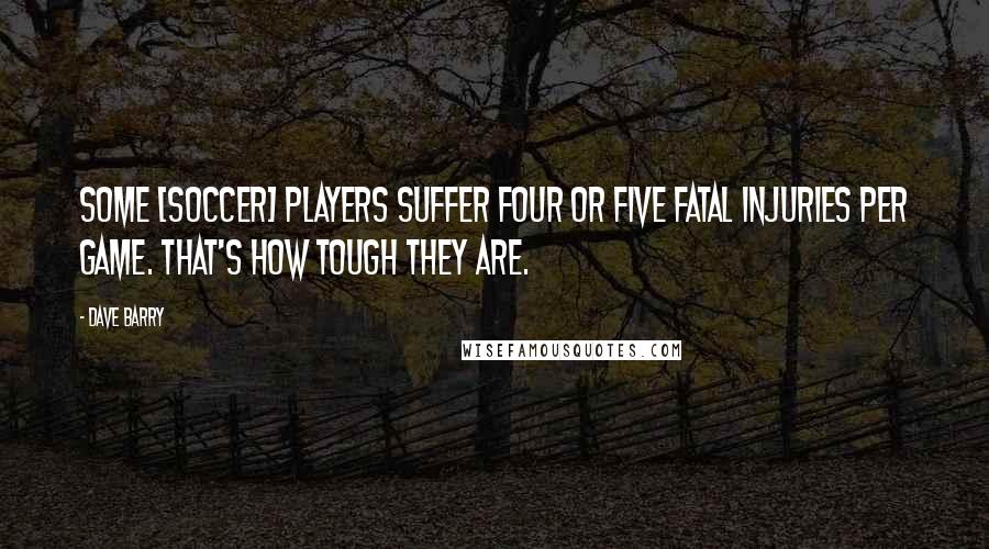 Dave Barry quotes: Some [soccer] players suffer four or five fatal injuries per game. That's how tough they are.