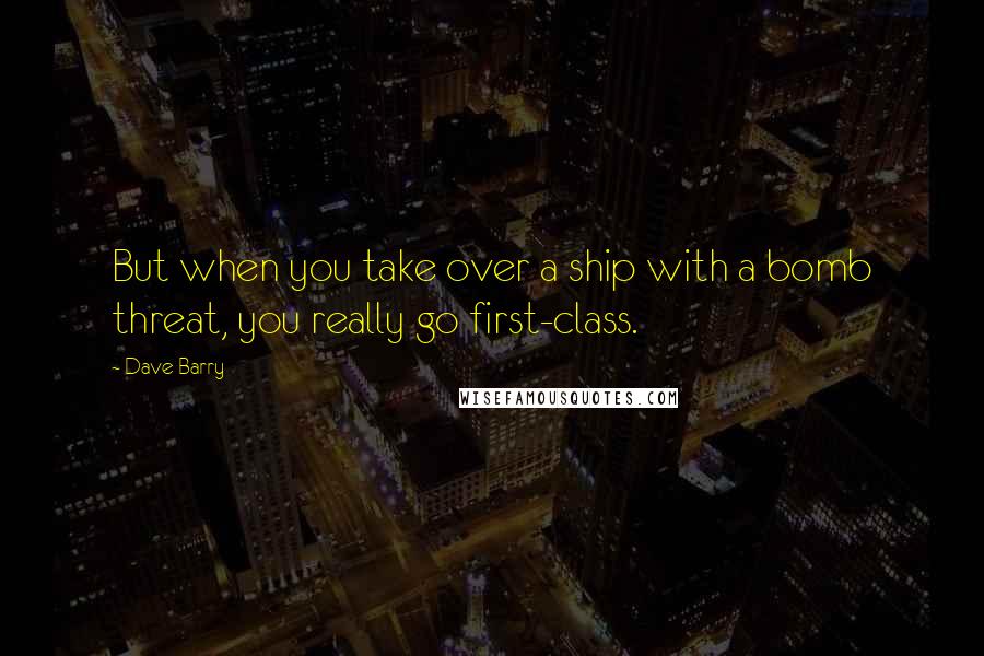 Dave Barry quotes: But when you take over a ship with a bomb threat, you really go first-class. Dave Barry quotes: But when you take over a ship with a bomb threat, you really go first-class.