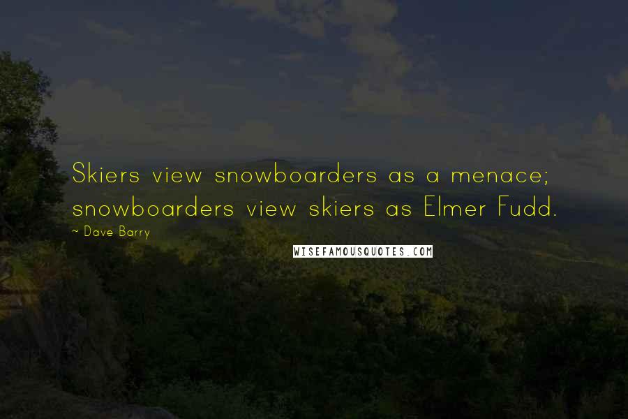 Dave Barry quotes: Skiers view snowboarders as a menace; snowboarders view skiers as Elmer Fudd.