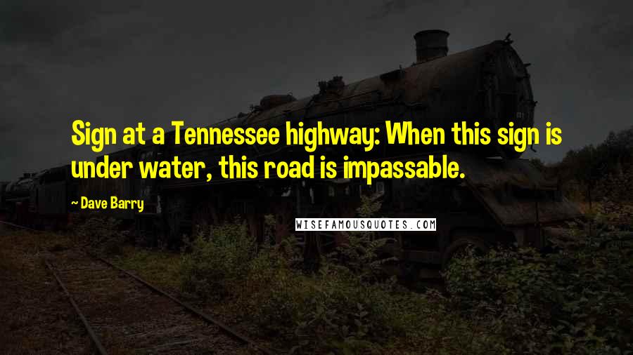 Dave Barry quotes: Sign at a Tennessee highway: When this sign is under water, this road is impassable. Dave Barry quotes: Sign at a Tennessee highway: When this sign is under water, this road is impassable.