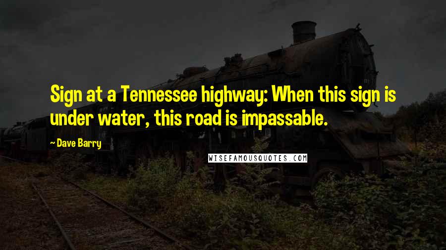 Dave Barry quotes: Sign at a Tennessee highway: When this sign is under water, this road is impassable.