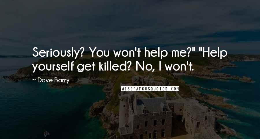 Dave Barry quotes: Seriously? You won't help me?" "Help yourself get killed? No, I won't. Dave Barry quotes: Seriously? You won't help me?" "Help yourself get killed? No, I won't.