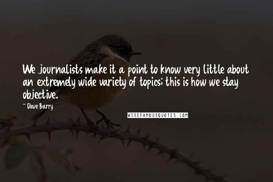Dave Barry quotes: We journalists make it a point to know very little about an extremely wide variety of topics; this is how we stay objective.