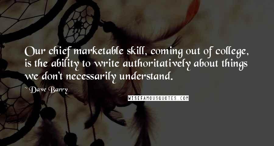 Dave Barry quotes: Our chief marketable skill, coming out of college, is the ability to write authoritatively about things we don't necessarily understand. Dave Barry quotes: Our chief marketable skill, coming out of college, is the ability to write authoritatively about things we don't necessarily understand.