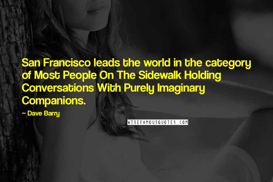 Dave Barry quotes: San Francisco leads the world in the category of Most People On The Sidewalk Holding Conversations With Purely Imaginary Companions. Dave Barry quotes: San Francisco leads the world in the category of Most People On The Sidewalk Holding Conversations With Purely Imaginary Companions.