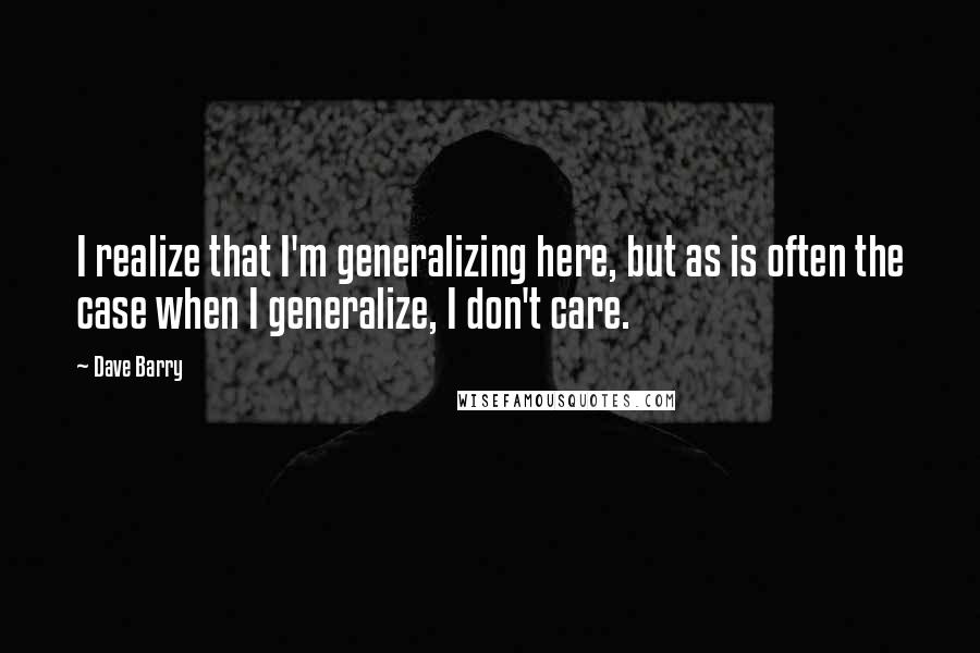 Dave Barry quotes: I realize that I'm generalizing here, but as is often the case when I generalize, I don't care. Dave Barry quotes: I realize that I'm generalizing here, but as is often the case when I generalize, I don't care.