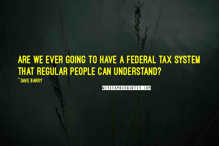 Dave Barry quotes: Are we ever going to have a federal tax system that regular people can understand?