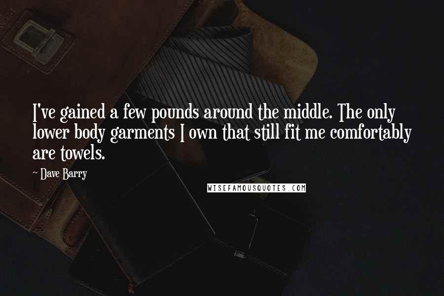 Dave Barry quotes: I've gained a few pounds around the middle. The only lower body garments I own that still fit me comfortably are towels.