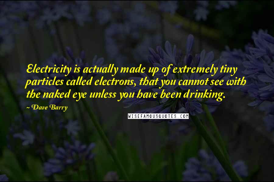 Dave Barry quotes: Electricity is actually made up of extremely tiny particles called electrons, that you cannot see with the naked eye unless you have been drinking.