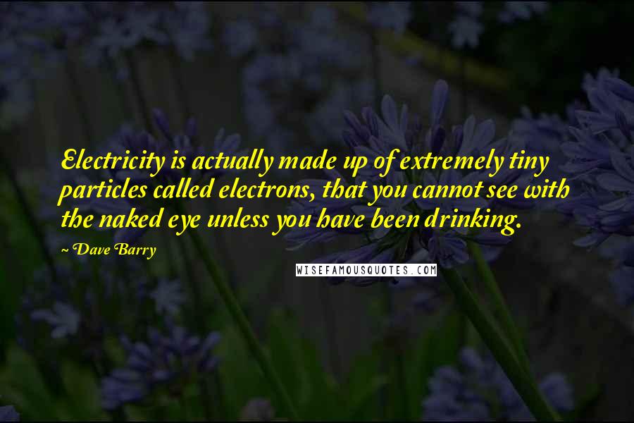 Dave Barry quotes: Electricity is actually made up of extremely tiny particles called electrons, that you cannot see with the naked eye unless you have been drinking. Dave Barry quotes: Electricity is actually made up of extremely tiny particles called electrons, that you cannot see with the naked eye unless you have been drinking.