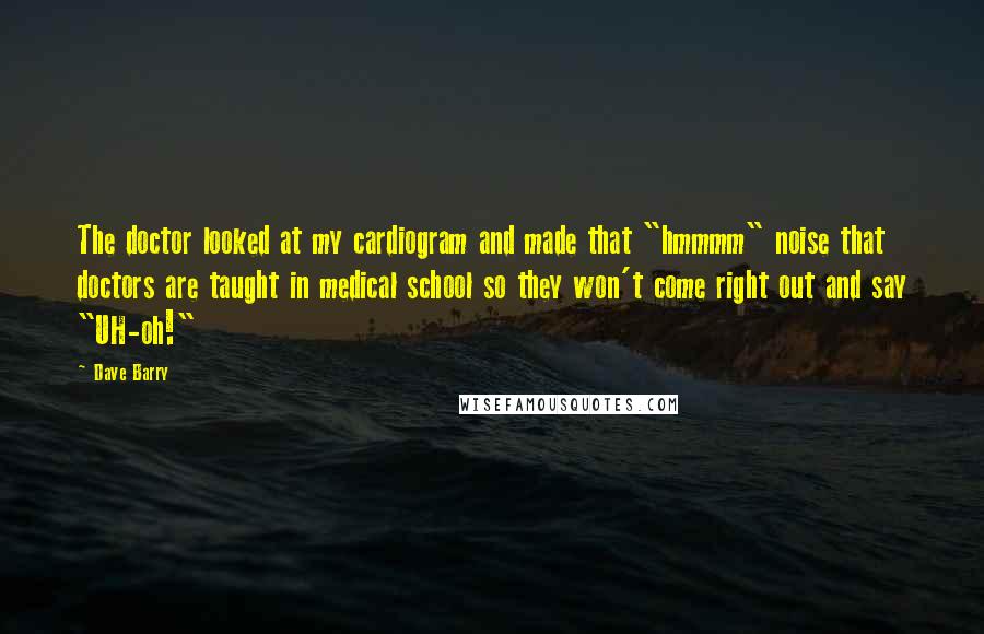 Dave Barry quotes: The doctor looked at my cardiogram and made that "hmmmm" noise that doctors are taught in medical school so they won't come right out and say "UH-oh!"