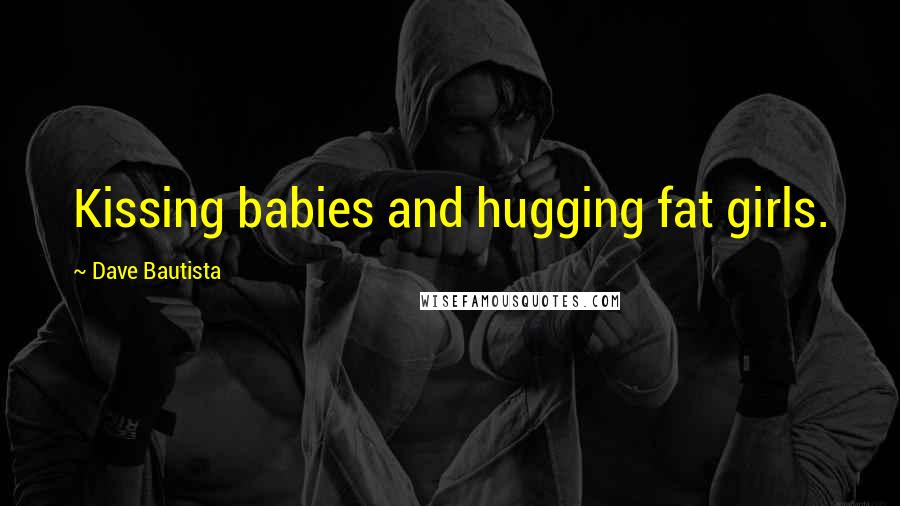 Dave Bautista quotes: Kissing babies and hugging fat girls.