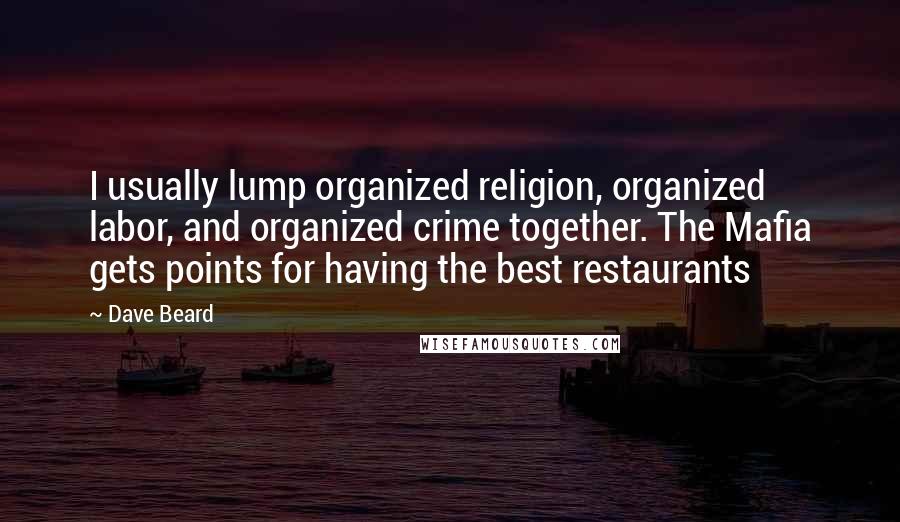 Dave Beard quotes: I usually lump organized religion, organized labor, and organized crime together. The Mafia gets points for having the best restaurants Dave Beard quotes: I usually lump organized religion, organized labor, and organized crime together. The Mafia gets points for having the best restaurants