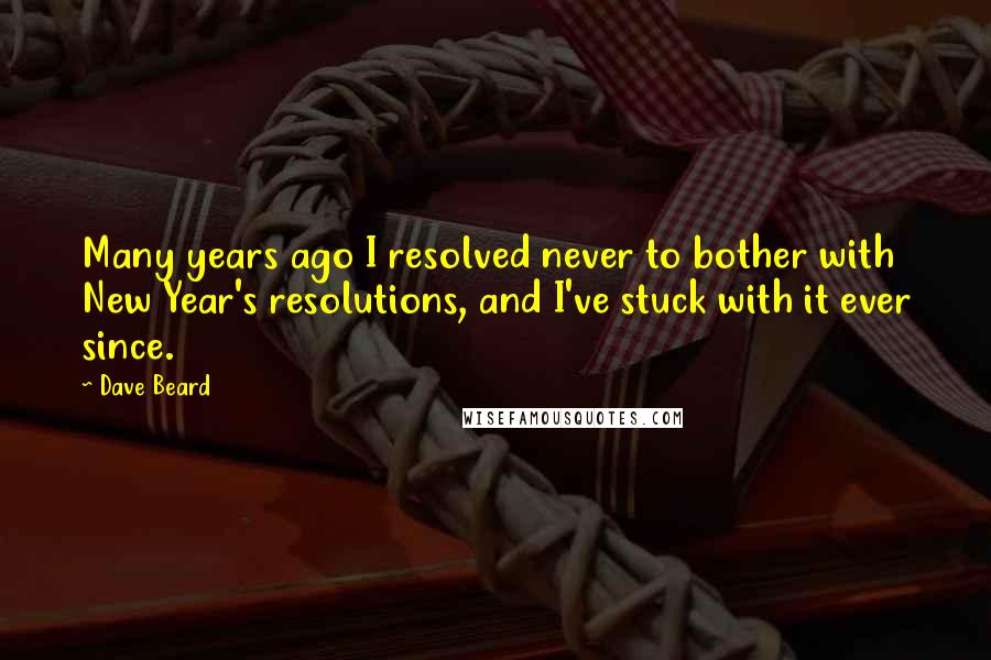 Dave Beard quotes: Many years ago I resolved never to bother with New Year's resolutions, and I've stuck with it ever since. Dave Beard quotes: Many years ago I resolved never to bother with New Year's resolutions, and I've stuck with it ever since.