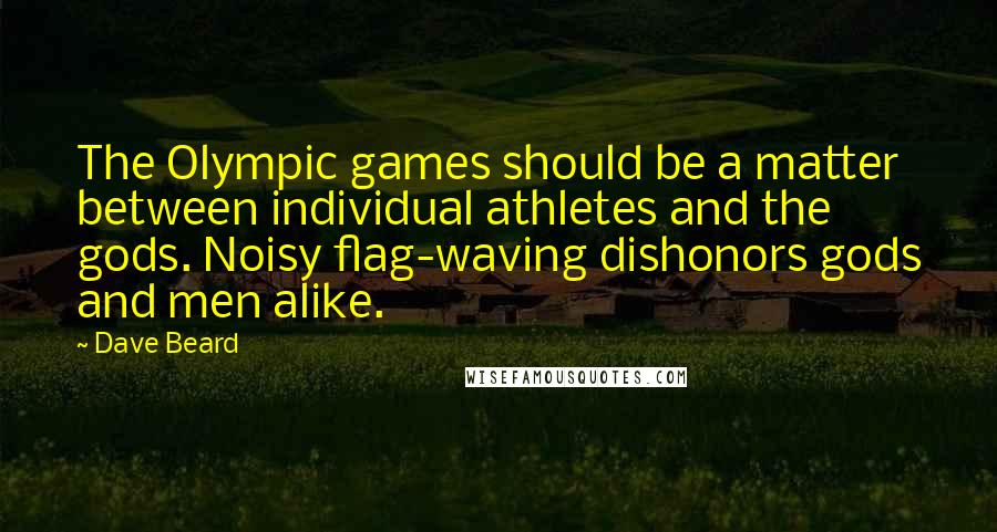 Dave Beard quotes: The Olympic games should be a matter between individual athletes and the gods. Noisy flag-waving dishonors gods and men alike. Dave Beard quotes: The Olympic games should be a matter between individual athletes and the gods. Noisy flag-waving dishonors gods and men alike.