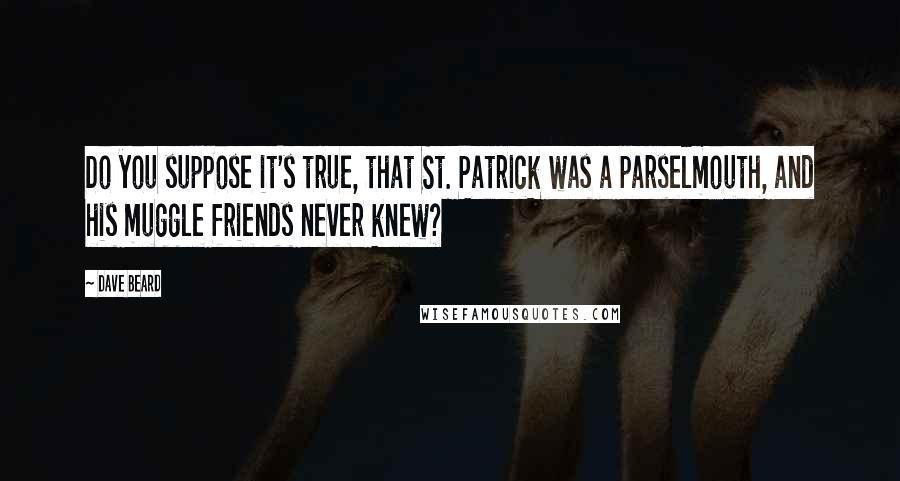 Dave Beard quotes: Do you suppose it's true, that St. Patrick was a parselmouth, and his muggle friends never knew?