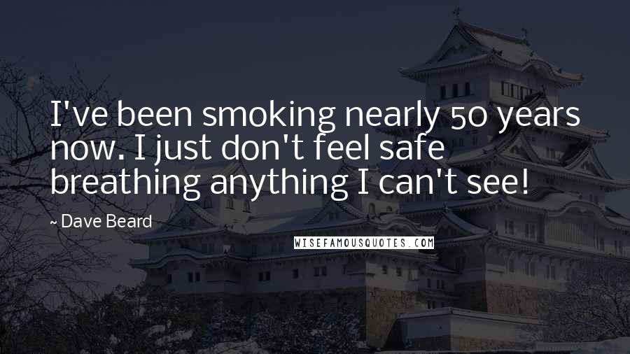 Dave Beard quotes: I've been smoking nearly 50 years now. I just don't feel safe breathing anything I can't see!