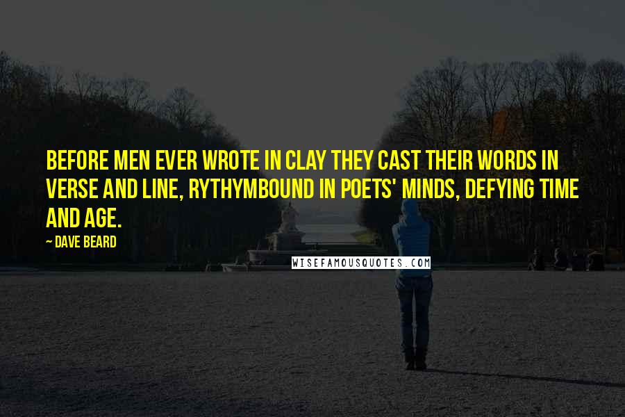 Dave Beard quotes: Before men ever wrote in clay they cast their words in verse and line, rythymbound in poets' minds, defying time and age. Dave Beard quotes: Before men ever wrote in clay they cast their words in verse and line, rythymbound in poets' minds, defying time and age.