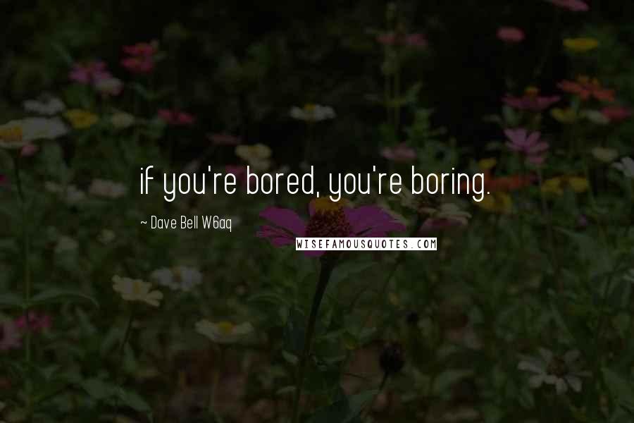 Dave Bell W6aq quotes: if you're bored, you're boring.