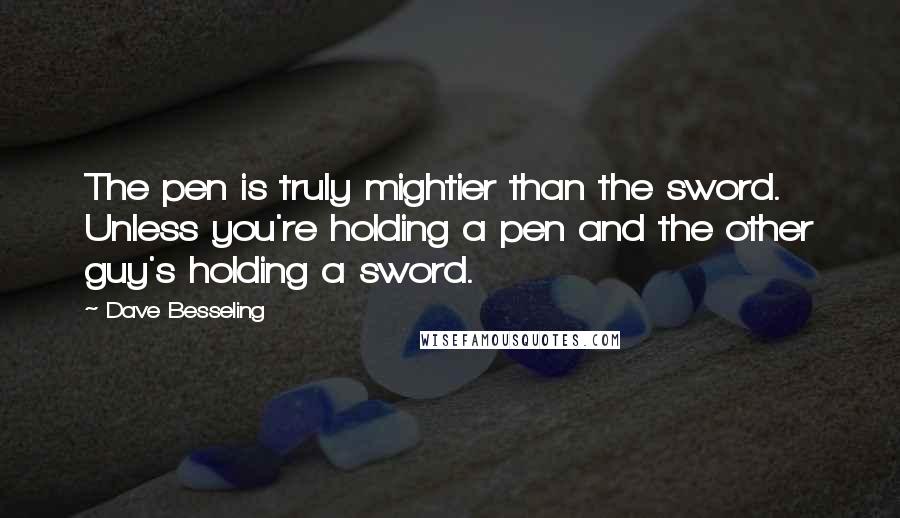 Dave Besseling quotes: The pen is truly mightier than the sword. Unless you're holding a pen and the other guy's holding a sword.