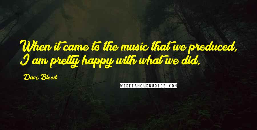Dave Blood quotes: When it came to the music that we produced, I am pretty happy with what we did. Dave Blood quotes: When it came to the music that we produced, I am pretty happy with what we did.