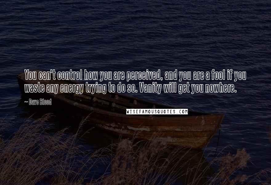 Dave Blood quotes: You can't control how you are perceived, and you are a fool if you waste any energy trying to do so. Vanity will get you nowhere.